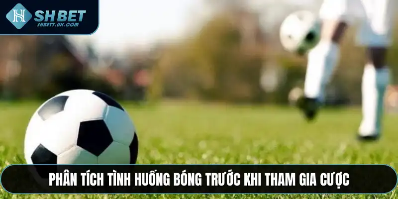 Phân tích tình huống bóng trước khi tham gia cược