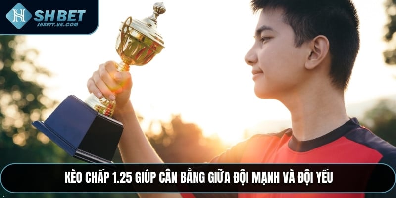 Kèo chấp 1.25 giúp cân bằng giữa đội mạnh và đội yếu