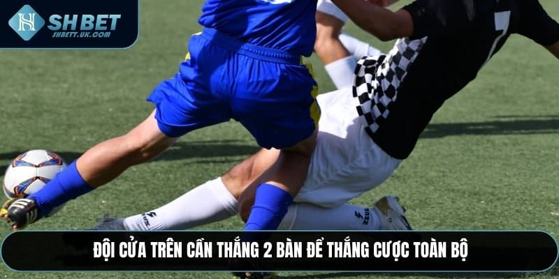 Đội cửa trên cần thắng 2 bàn để thắng cược toàn bộ