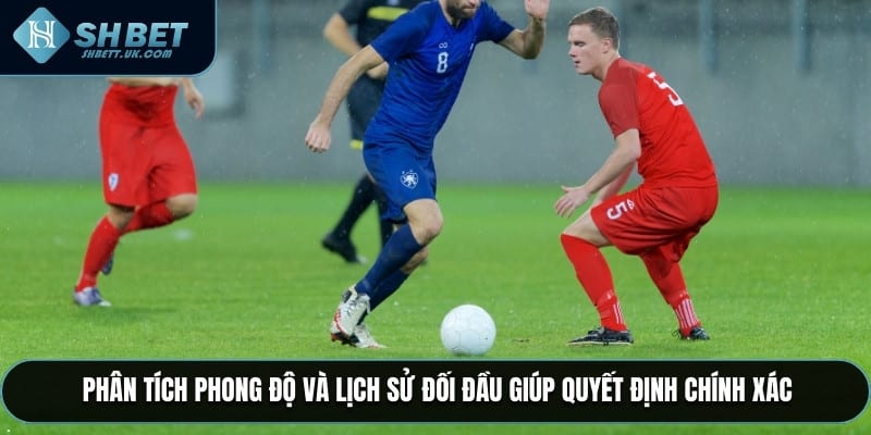 Phân tích phong độ và lịch sử đối đầu giúp quyết định chính xác