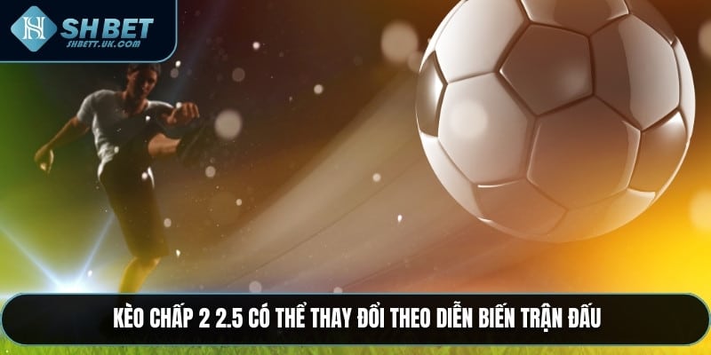 Kèo Chấp 2 2.5 có thể thay đổi theo diễn biến trận đấu