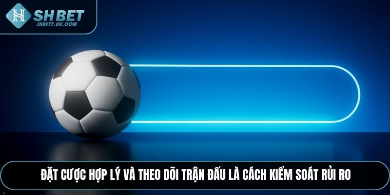 Đặt cược hợp lý và theo dõi trận đấu là cách kiểm soát rủi ro