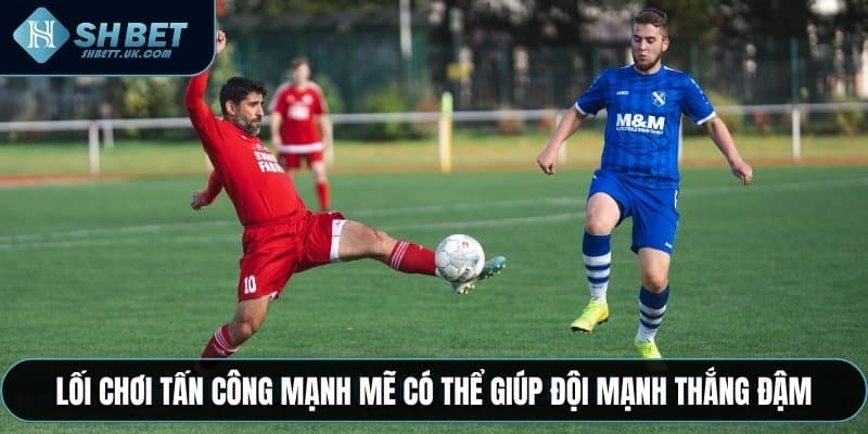 Lối chơi tấn công mạnh mẽ có thể giúp đội mạnh thắng đậm