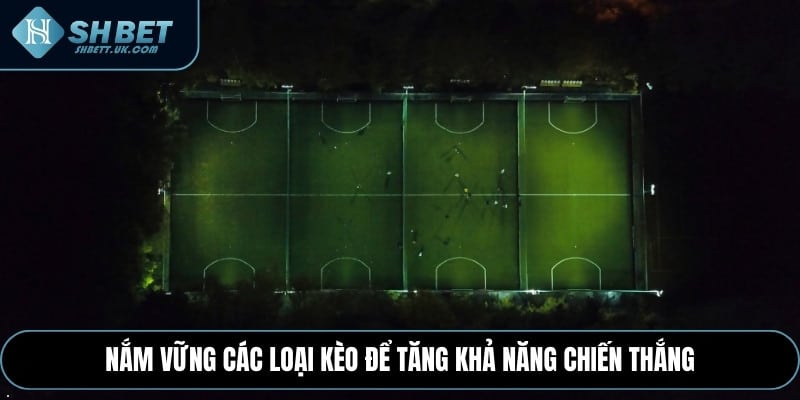 Nắm vững các loại kèo để tăng khả năng chiến thắng