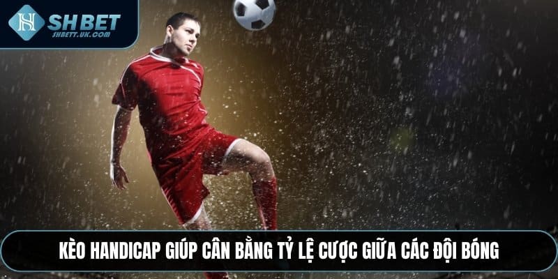 Kèo Handicap giúp cân bằng tỷ lệ cược giữa các đội bóng