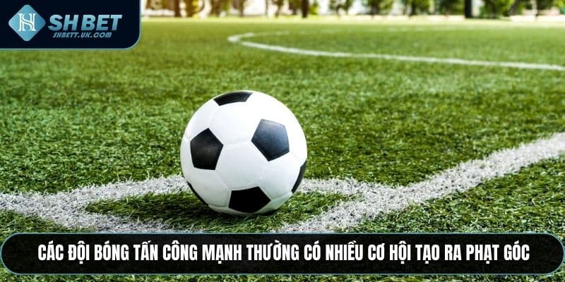 Các đội bóng tấn công mạnh thường có nhiều cơ hội tạo ra phạt góc